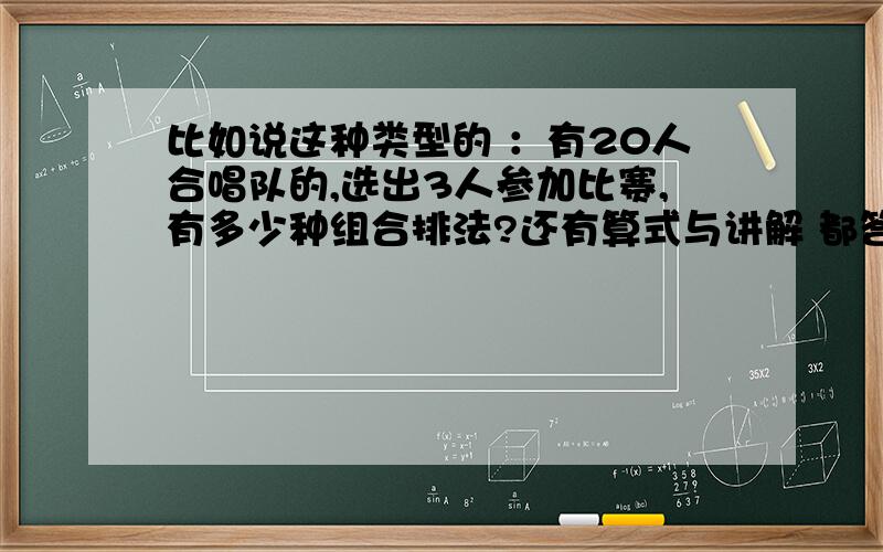 比如说这种类型的 ：有20人合唱队的,选出3人参加比赛,有多少种组合排法?还有算式与讲解 都答）还有30人中,选七个人有多少种组合排法?最后还要总结公式用N来表示任意数……急!只有一晚