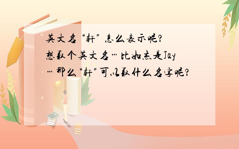 英文名 “轩” 怎么表示呢?想取个英文名…比如杰是Jay…那么“轩”可以取什么名字呢?