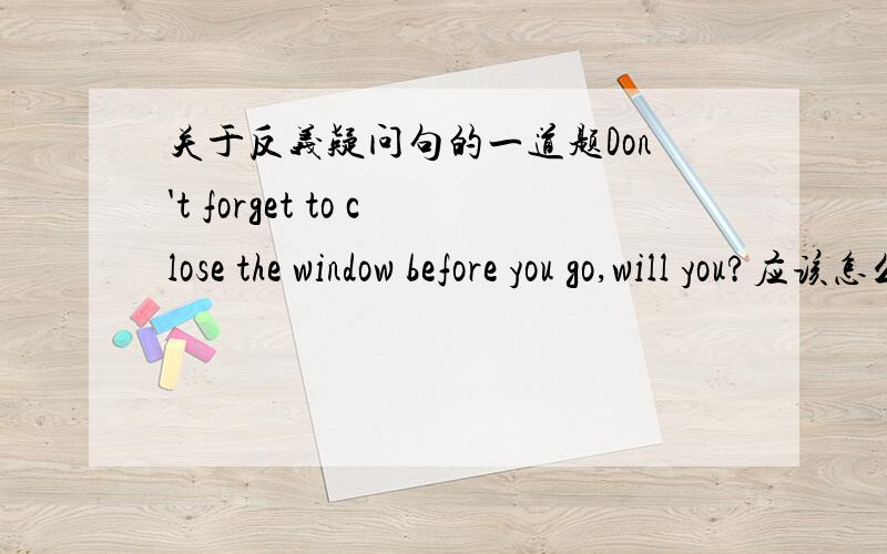 关于反义疑问句的一道题Don't forget to close the window before you go,will you?应该怎么回答