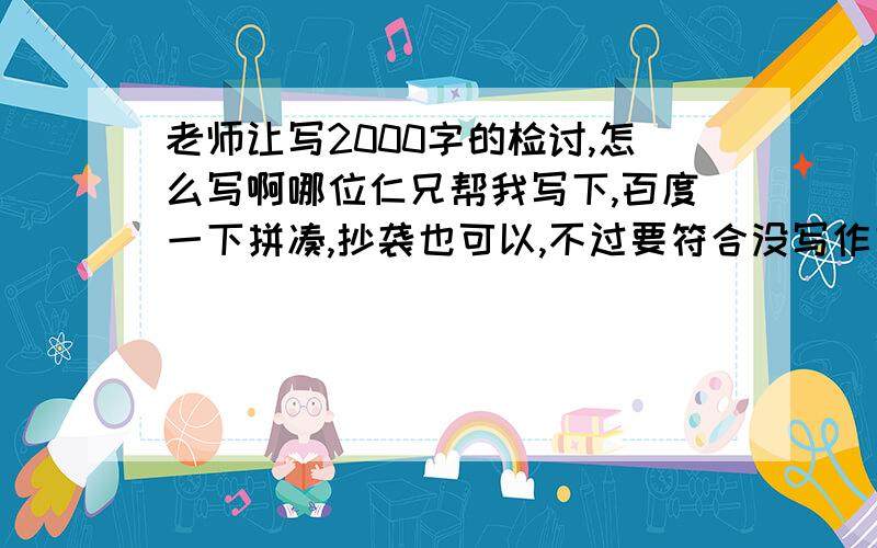 老师让写2000字的检讨,怎么写啊哪位仁兄帮我写下,百度一下拼凑,抄袭也可以,不过要符合没写作文并且要关于数学的