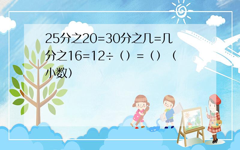 25分之20=30分之几=几分之16=12÷（）=（）（小数）