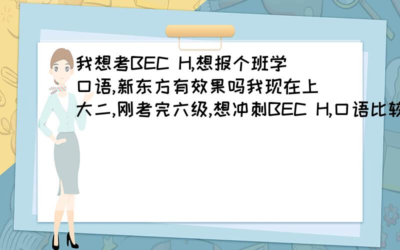 我想考BEC H,想报个班学口语,新东方有效果吗我现在上大二,刚考完六级,想冲刺BEC H,口语比较麻烦,上新东方的课是如何提高口语的,通过什么方式,给点建议,如何练口语,不要叫我找外国人,没这