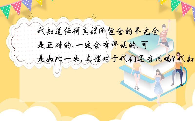 我知道任何真理所包含的不完全是正确的,一定会有谬误的.可是如此一来,真理对于我们还有用吗?我知道有误,可是应该用什么来推翻呢!是二元论,和重点论吗?我说错了，是可以用两点论和重