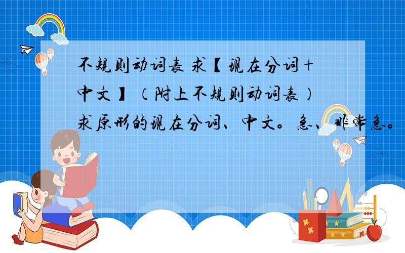 不规则动词表 求【现在分词+中文】 （附上不规则动词表）求原形的现在分词、中文。急、非常急。主要是现在分词。分不够的话说一声啊。字数有限，附上不规则动词表原形。【原形】be