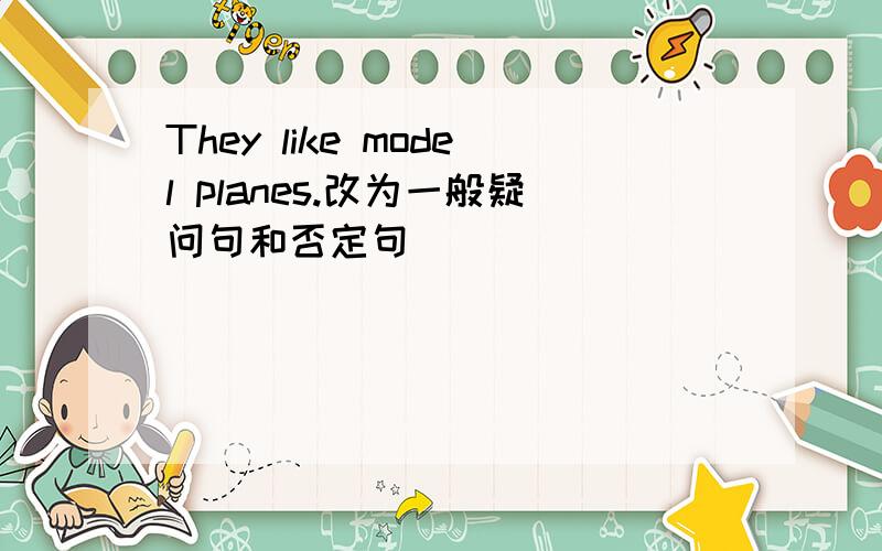 They like model planes.改为一般疑问句和否定句