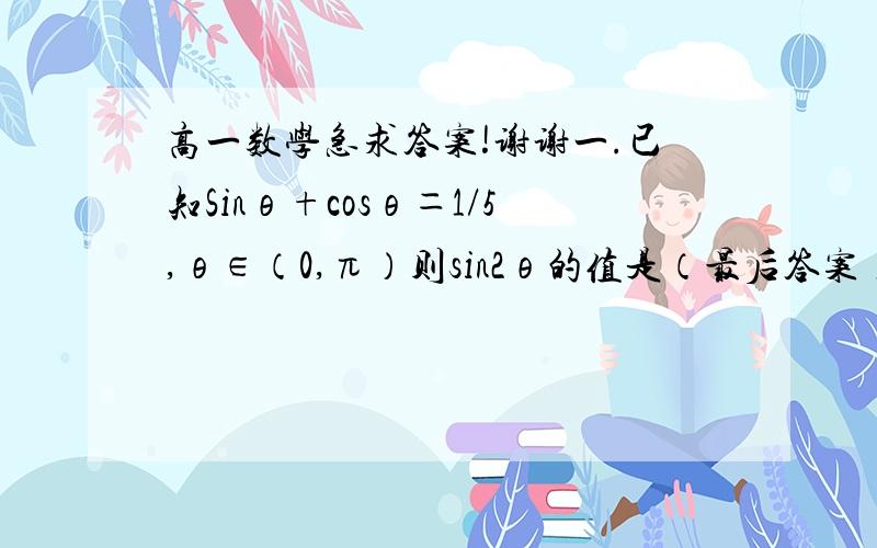 高一数学急求答案!谢谢一.已知Sinθ+cosθ＝1/5,θ∈（0,π）则sin2θ的值是（最后答案）二.当x∈[π/6,2π/3]时,函数y＝sin x的值域为（最后答案）三.求函数Y=sin^2x+2sinxcosx+3cos^2x的最小值,并求出使y取