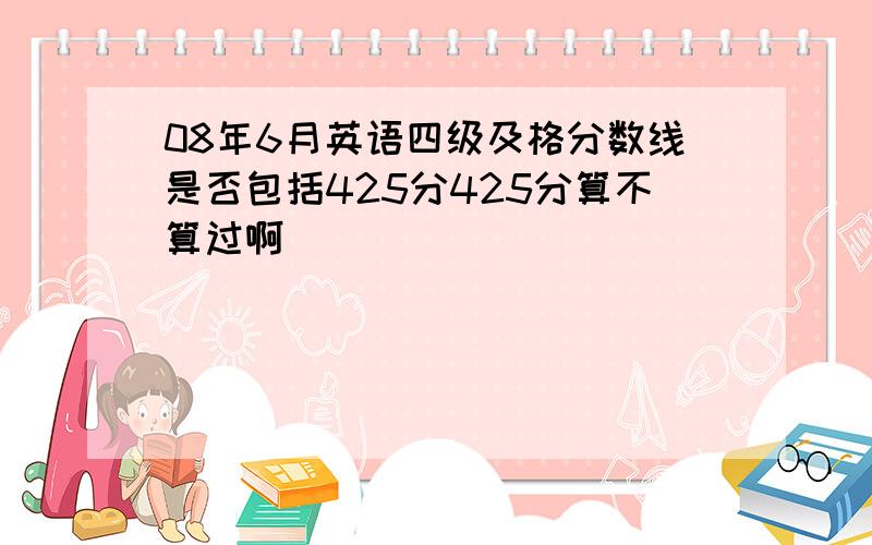 08年6月英语四级及格分数线是否包括425分425分算不算过啊