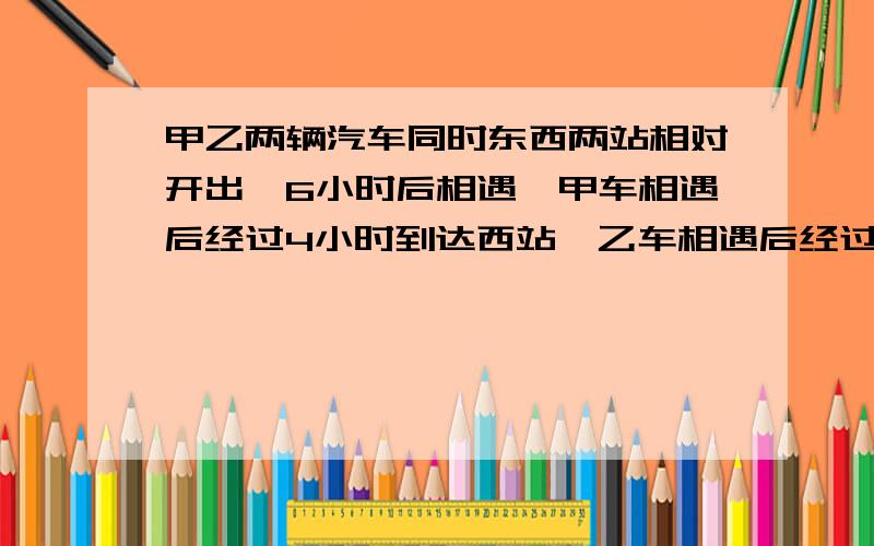 甲乙两辆汽车同时东西两站相对开出,6小时后相遇,甲车相遇后经过4小时到达西站,乙车相遇后经过9小时到达东站，问相遇时甲车和乙车各走了全程的几分之几？