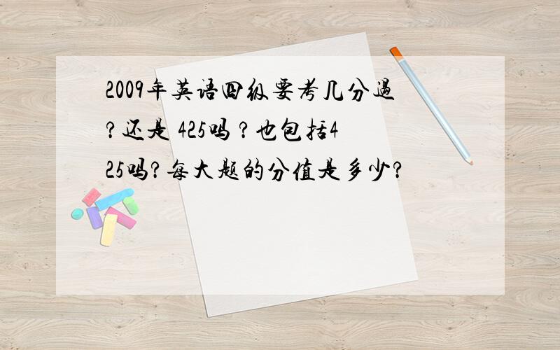 2009年英语四级要考几分过?还是 425吗 ?也包括425吗?每大题的分值是多少?