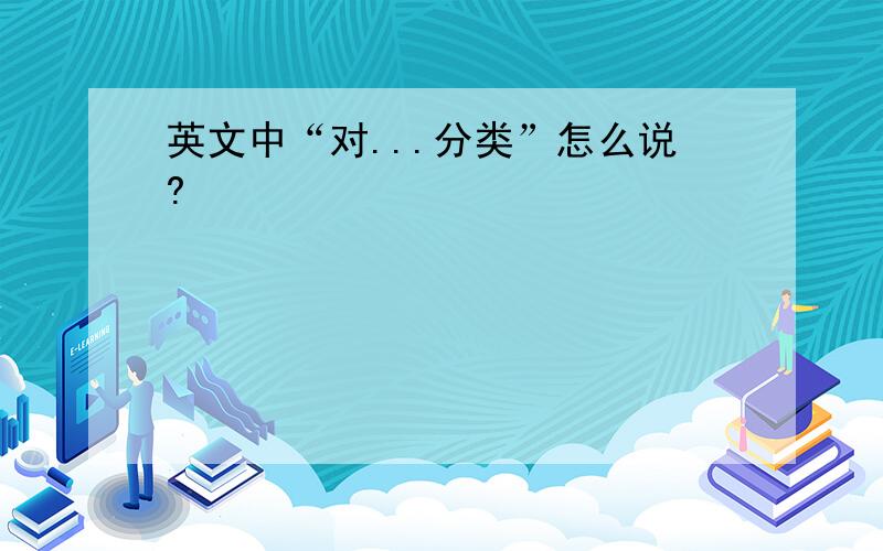 英文中“对...分类”怎么说?