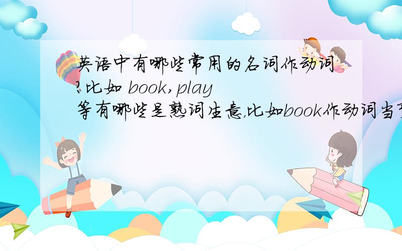 英语中有哪些常用的名词作动词?比如 book,play 等有哪些是熟词生意，比如book作动词当预定