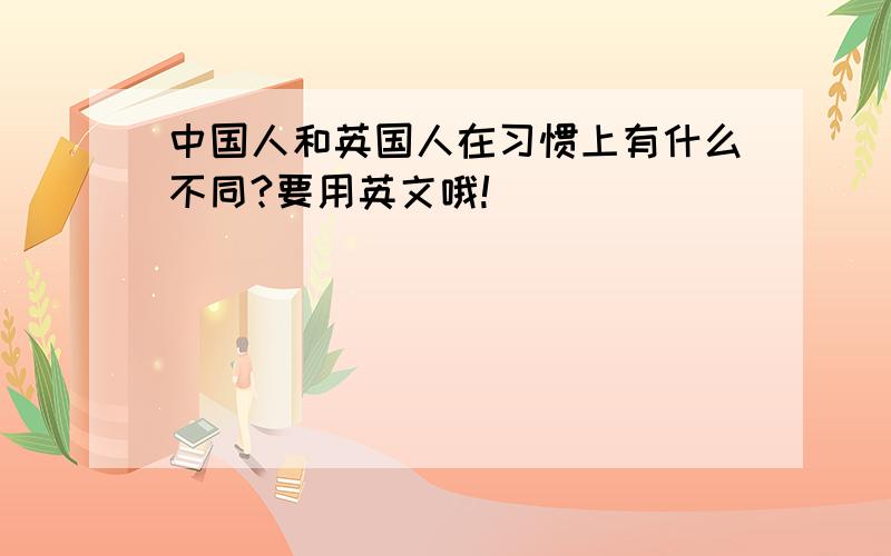 中国人和英国人在习惯上有什么不同?要用英文哦!