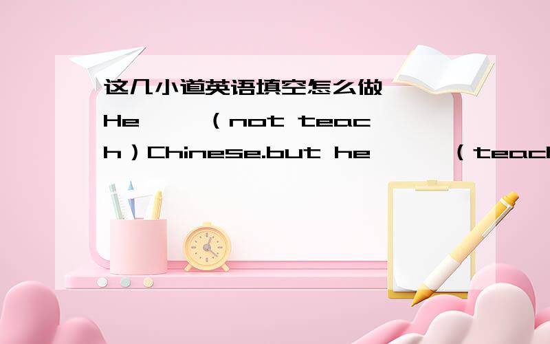 这几小道英语填空怎么做、、、He【 】（not teach）Chinese.but he 【 】（teach) English.The cook 【 】（cook）at in his home.He isn‘t a doctor.and he 【 】（not work）in a hospital.用所给动词的恰当形式填空