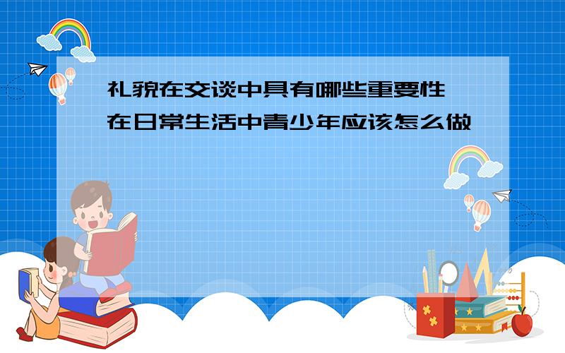 礼貌在交谈中具有哪些重要性 在日常生活中青少年应该怎么做