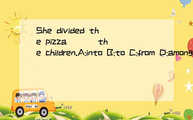 She divided the pizza ( ) the children.A:into B:to C:from D:among