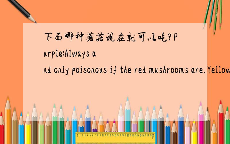 下面哪种蘑菇现在就可以吃?Purple:Always and only poisonous if the red mushrooms are.Yellow:Poisonous 6 months of a year.Green:Only and always safe to be eaten if the purple ones are poisonous.Red:Safe 6 months of a year.请说出理由,alw