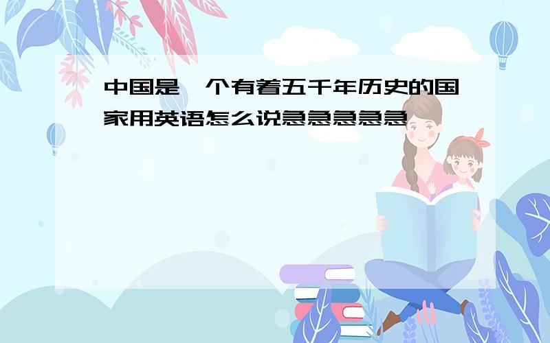 中国是一个有着五千年历史的国家用英语怎么说急急急急急