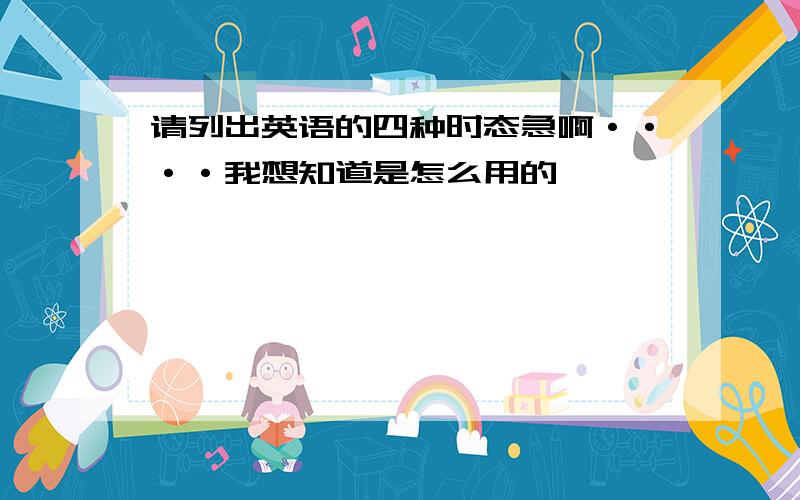 请列出英语的四种时态急啊····我想知道是怎么用的