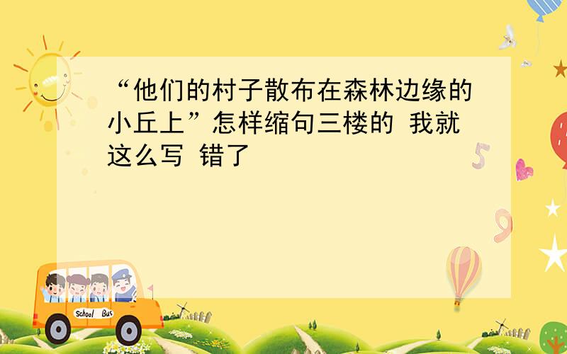 “他们的村子散布在森林边缘的小丘上”怎样缩句三楼的 我就这么写 错了