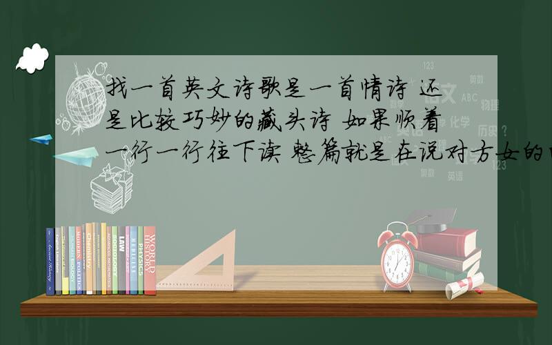 找一首英文诗歌是一首情诗 还是比较巧妙的藏头诗 如果顺着一行一行往下读 整篇就是在说对方女的的不是了 但是如果只读奇数行 那么就是一首充满了爱意的请示 据说这首诗歌连反对女儿