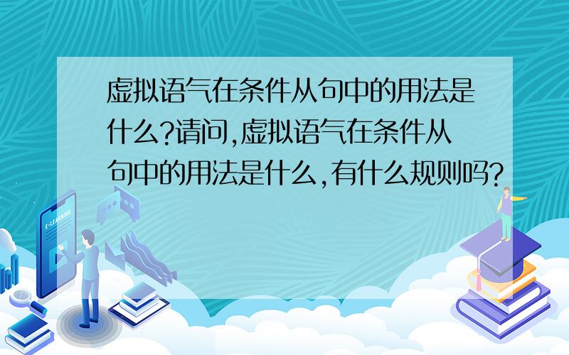 虚拟语气在条件从句中的用法是什么?请问,虚拟语气在条件从句中的用法是什么,有什么规则吗?