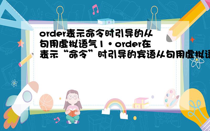 order表示命令时引导的从句用虚拟语气1·order在表示“命令”时引导的宾语从句用虚拟语气,这里的order的词性有没有具体要求?如果是动词,没有疑问要用虚拟语气,但如果是名词呢?order如果是名