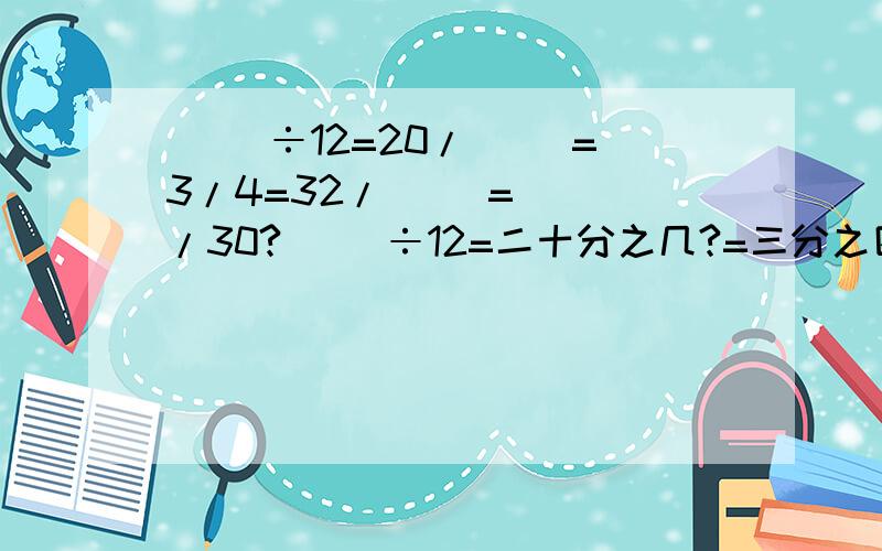 ( )÷12=20/( )=3/4=32/( )=( )/30?（ ）÷12=二十分之几?=三分之四=三十二分之几?=多少分之30?