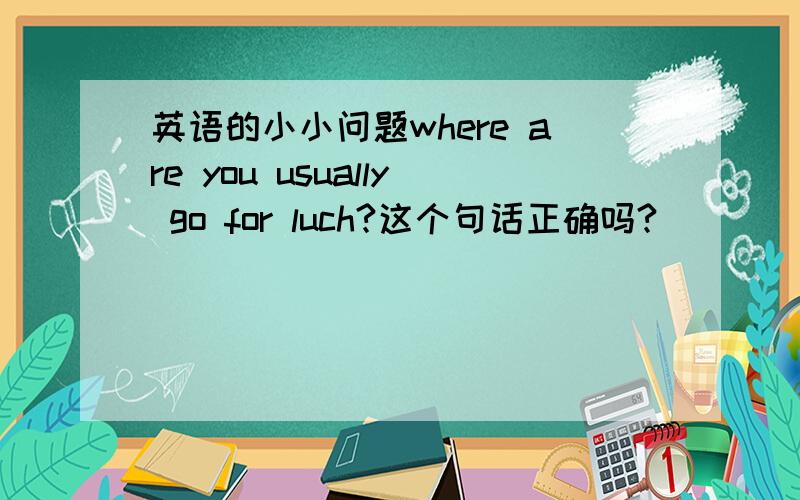 英语的小小问题where are you usually go for luch?这个句话正确吗?