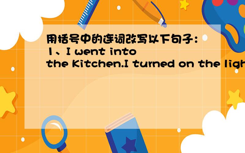 用括号中的连词改写以下句子：1、I went into the Kitchen.I turned on the light.It was dark.(On going...because)2、My brother shouted angrily.The lights went on.(when)3、I spoilt a film.He was developing it.(which)可以的话用It took