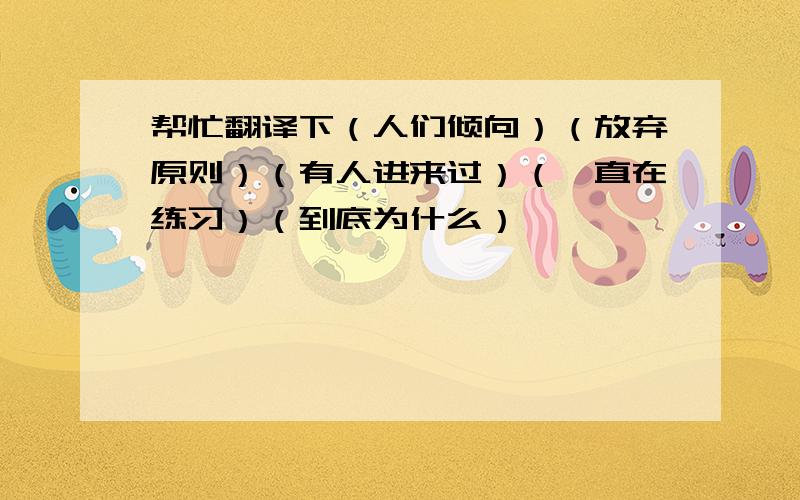 帮忙翻译下（人们倾向）（放弃原则）（有人进来过）（一直在练习）（到底为什么）