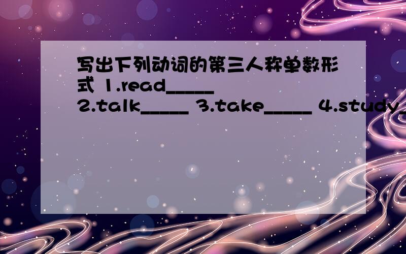 写出下列动词的第三人称单数形式 1.read_____ 2.talk_____ 3.take_____ 4.study_____ 5.let_____6.run_____ 7.sell_____ 8.leave_____