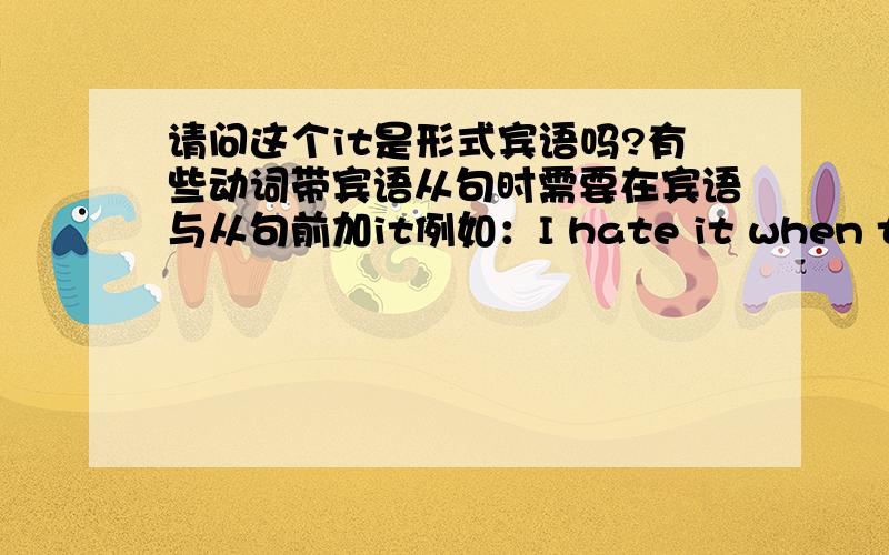 请问这个it是形式宾语吗?有些动词带宾语从句时需要在宾语与从句前加it例如：I hate it when they with their mouths full of food.这里的it是做的形式宾语吗?如果不是这里的it和形式宾语的it有什么区别