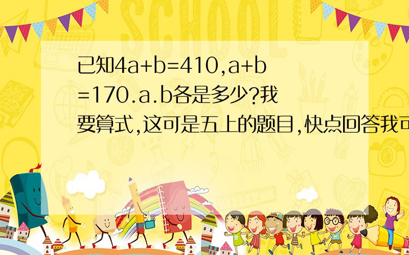 已知4a+b=410,a+b=170.a.b各是多少?我要算式,这可是五上的题目,快点回答我可以给你悬赏分10.