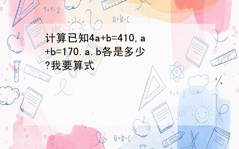 计算已知4a+b=410,a+b=170.a.b各是多少?我要算式