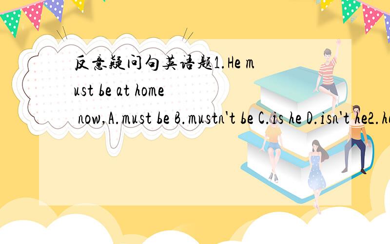 反意疑问句英语题1.He must be at home now,A.must be B.mustn't be C.is he D.isn't he2.he must have been together with his family last week,A.didn' he B.wasn't he C.hasn't he D.isn't he说下原因