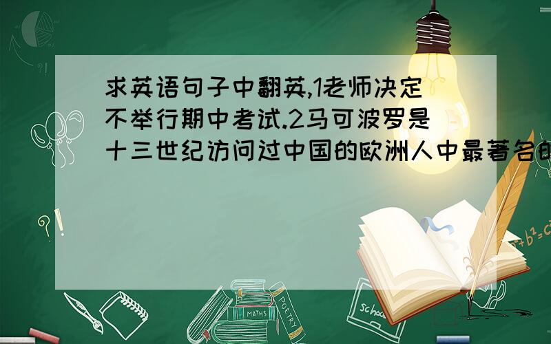 求英语句子中翻英,1老师决定不举行期中考试.2马可波罗是十三世纪访问过中国的欧洲人中最著名的一位.3据说该建筑物两年前毁于火灾.4他冲进来的时候我碰巧正站在门口.（doorway,请用上该