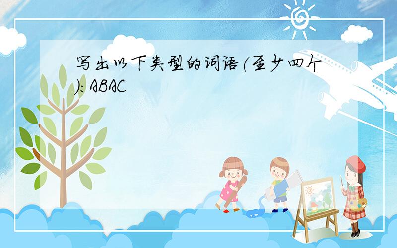 写出以下类型的词语（至少四个）：ABAC