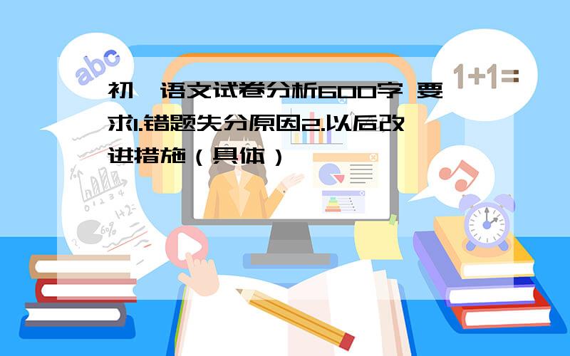 初一语文试卷分析600字 要求1.错题失分原因2.以后改进措施（具体）