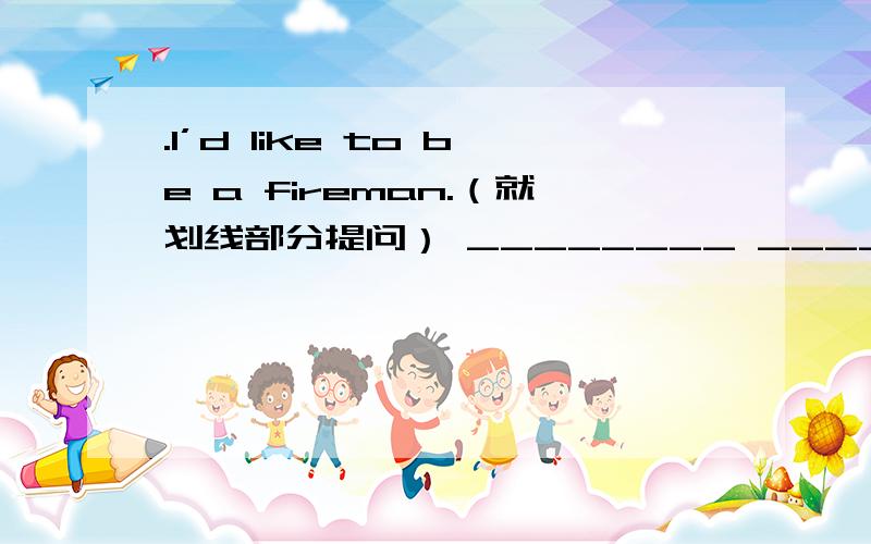 .I’d like to be a fireman.（就划线部分提问） ________ ________ you like to ________?线划在 a fireman