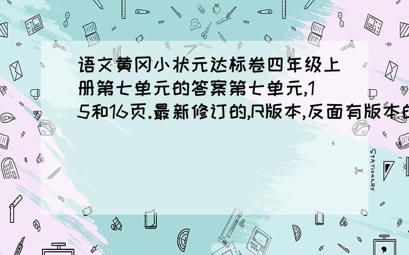 语文黄冈小状元达标卷四年级上册第七单元的答案第七单元,15和16页.最新修订的,R版本,反面有版本的,答案交上去了.