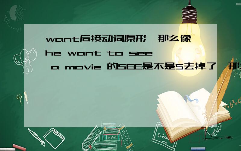 want后接动词原形,那么像he want to see a movie 的SEE是不是S去掉了,那么want的后面不加S吗?