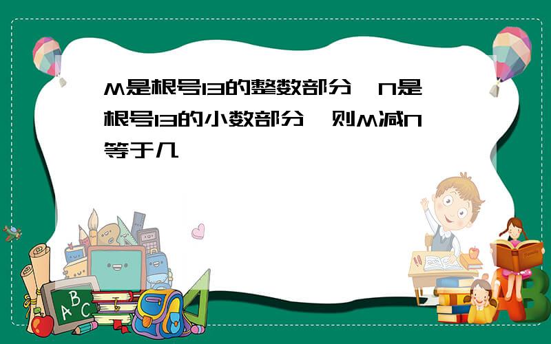 M是根号13的整数部分,N是根号13的小数部分,则M减N等于几