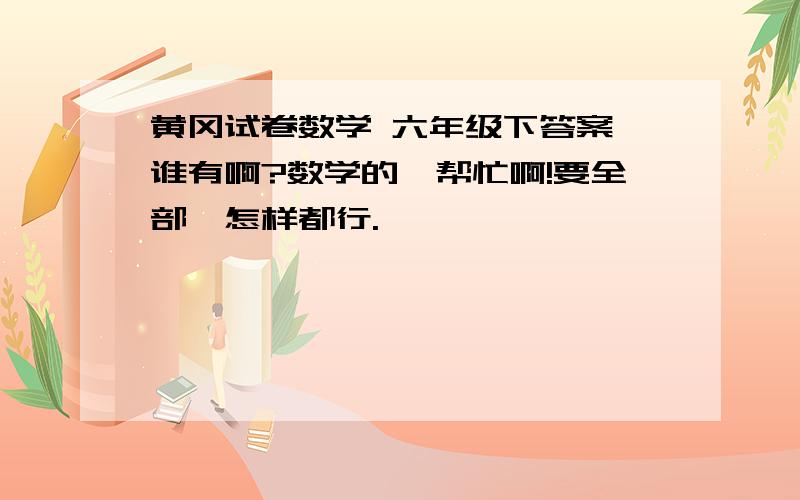 黄冈试卷数学 六年级下答案,谁有啊?数学的,帮忙啊!要全部,怎样都行.