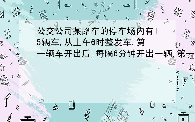 公交公司某路车的停车场内有15辆车,从上午6时整发车,第一辆车开出后,每隔6分钟开出一辆,第一辆开出3分钟后有一辆车进场,以后每隔8分钟有一辆车进场,进场车在原有15辆车之后依次再出车