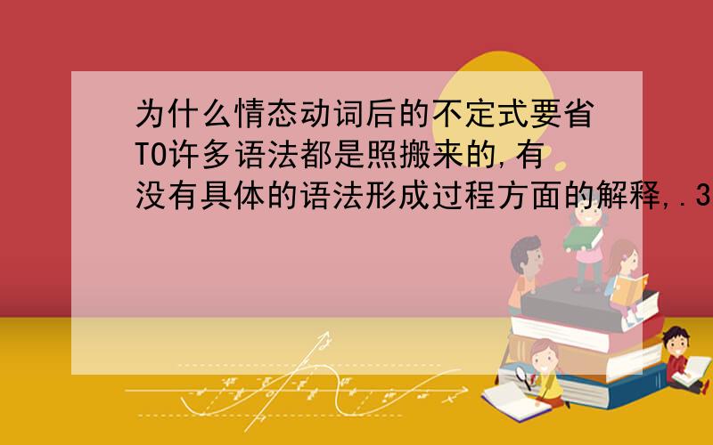 为什么情态动词后的不定式要省TO许多语法都是照搬来的,有没有具体的语法形成过程方面的解释,.3Q