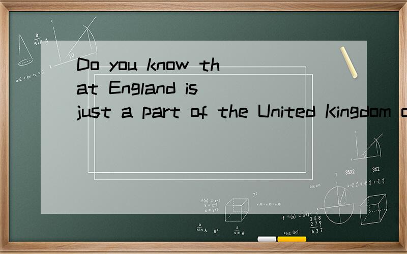 Do you know that England is just a part of the United Kingdom of Great Britain and Northen Ireland?