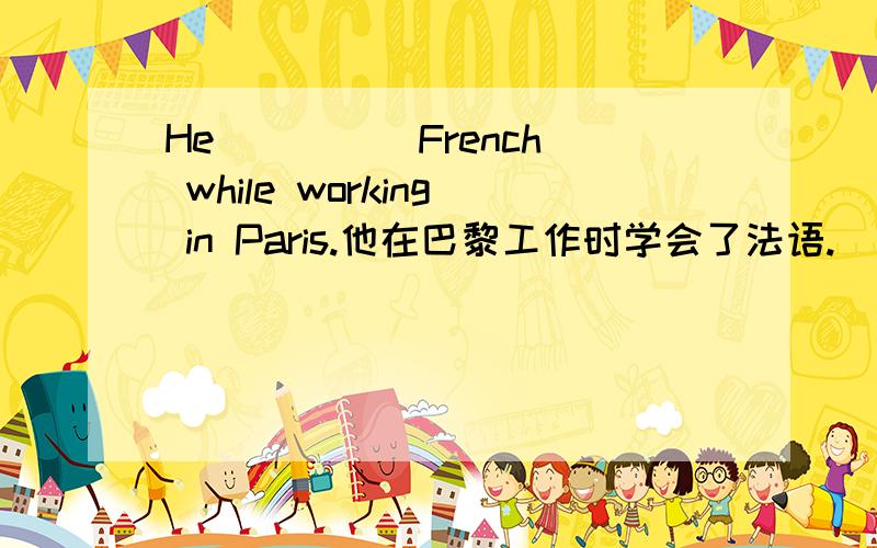 He__ __ French while working in Paris.他在巴黎工作时学会了法语.