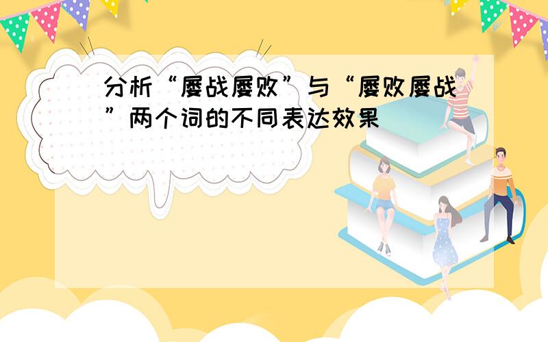 分析“屡战屡败”与“屡败屡战”两个词的不同表达效果