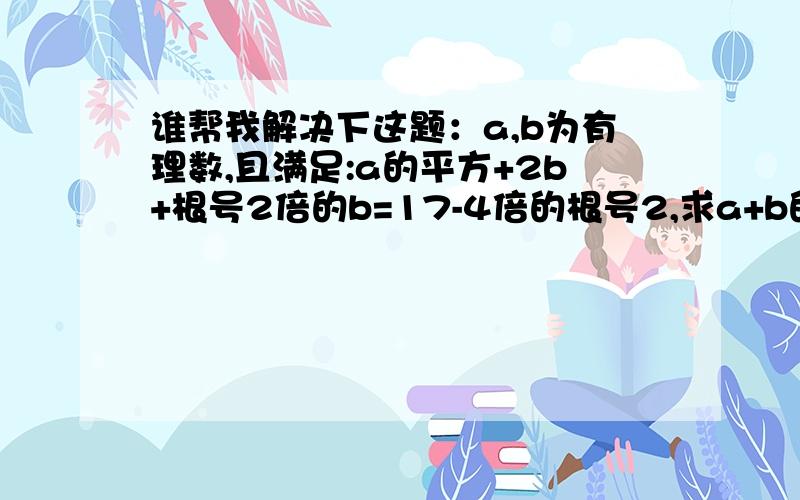 谁帮我解决下这题：a,b为有理数,且满足:a的平方+2b+根号2倍的b=17-4倍的根号2,求a+b的值