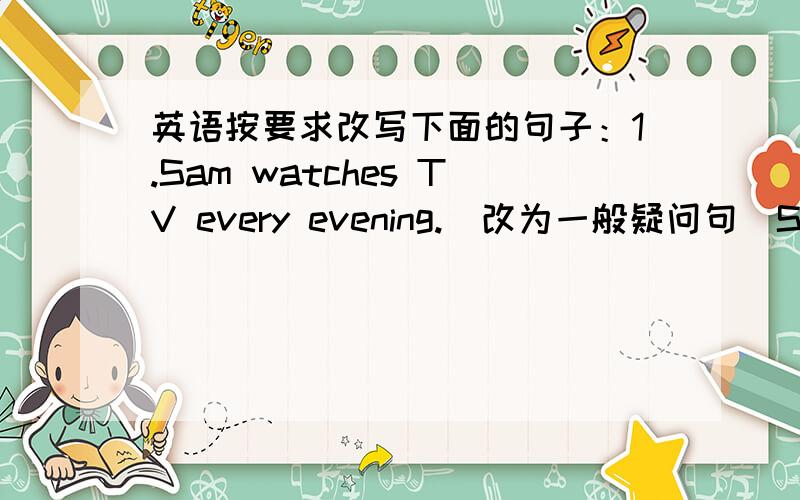 英语按要求改写下面的句子：1.Sam watches TV every evening.(改为一般疑问句）Sam TV every evening 2.The white socks are $8.（对划线部分提问,划线部分为“$8)3.These boys often play in thrir rooms.(改为单数句）就